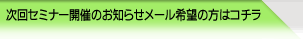 今後のセミナー開催についてのお知らせメール希望の方はコチラ